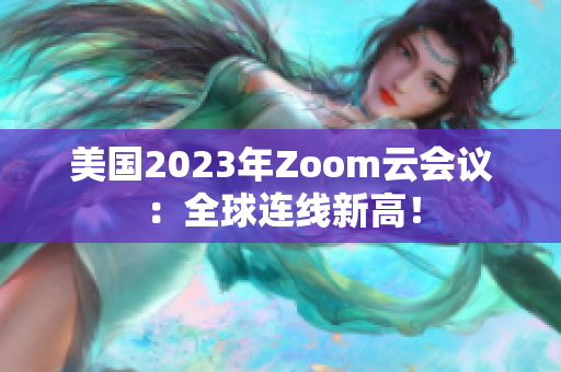 美国2023年Zoom云会议：全球连线新高！