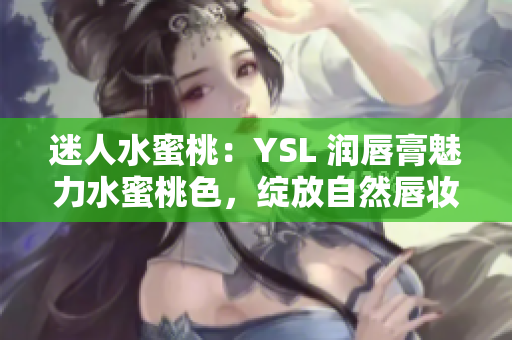 迷人水蜜桃：YSL 润唇膏魅力水蜜桃色，绽放自然唇妆