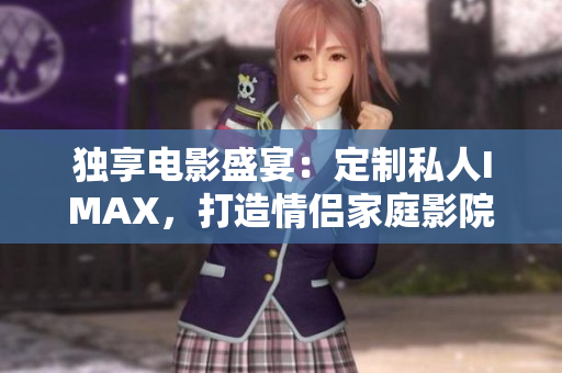 独享电影盛宴：定制私人IMAX，打造情侣家庭影院