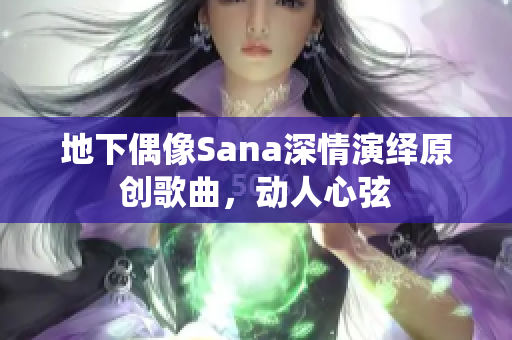 地下偶像Sana深情演绎原创歌曲,动人心弦 地下偶像Sana深情演绎原创歌曲,动人心弦