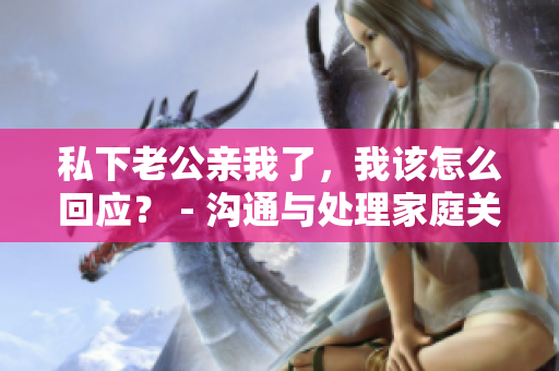 私下老公亲我了,我该怎么回应? - 沟通与处理家庭关系的有效方法 私下老公亲我了,我该怎么回应? - 沟通与处理家庭关系的有效方法