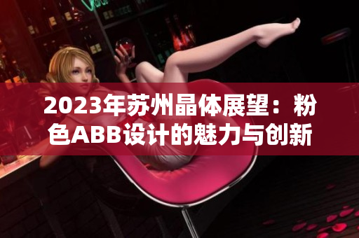 2023年苏州晶体展望:粉色ABB设计的魅力与创新 2023年苏州晶体展望:粉色ABB设计的魅力与创新