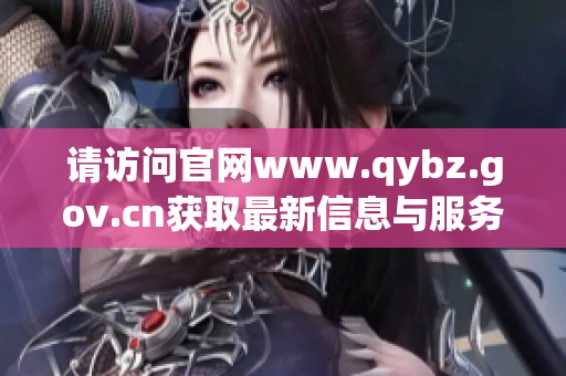 请访问官网www.qybz.gov.cn获取最新信息与服务内容
