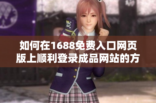 如何在1688免费入口网页版上顺利登录成品网站的方法解析