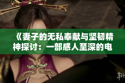 《妻子的无私奉献与坚韧精神探讨：一部感人至深的电影》