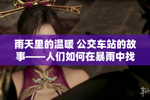雨天里的温暖 公交车站的故事——人们如何在暴雨中找到避雨之处