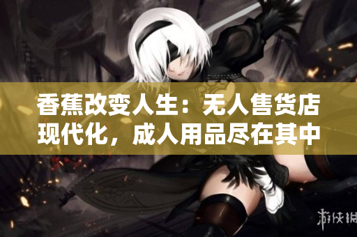 香蕉改变人生：无人售货店现代化，成人用品尽在其中