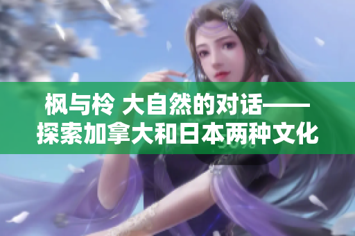 枫与柃 大自然的对话——探索加拿大和日本两种文化的相遇