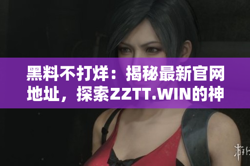 黑料不打烊：揭秘最新官网地址，探索ZZTT.WIN的神秘世界