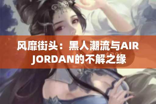 风靡街头：黑人潮流与AIR JORDAN的不解之缘
