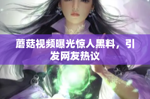 蘑菇视频曝光惊人黑料，引发网友热议