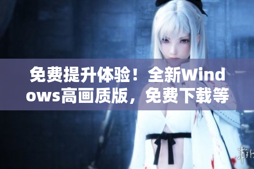 免费提升体验！全新Windows高画质版，免费下载等你体验。