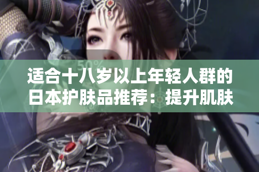 适合十八岁以上年轻人群的日本护肤品推荐：提升肌肤活力与保湿的有效选择