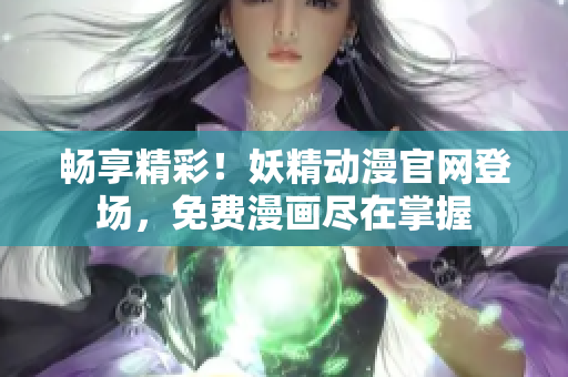 畅享精彩！妖精动漫官网登场，免费漫画尽在掌握