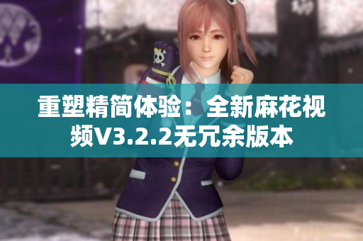 重塑精简体验：全新麻花视频V3.2.2无冗余版本
