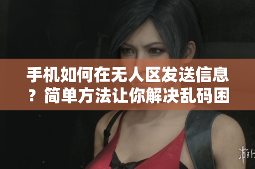 手机如何在无人区发送信息？简单方法让你解决乱码困扰