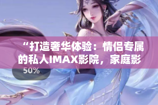 “打造奢华体验：情侣专属的私人IMAX影院，家庭影院的终极选择”