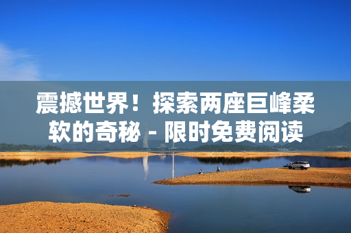震撼世界！探索两座巨峰柔软的奇秘 - 限时免费阅读