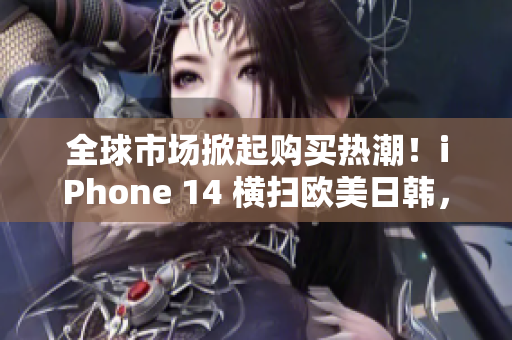 全球市场掀起购买热潮！iPhone 14 横扫欧美日韩，价格曝光！