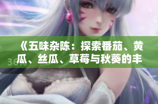 《五味杂陈：探索番茄、黄瓜、丝瓜、草莓与秋葵的丰富多样性》