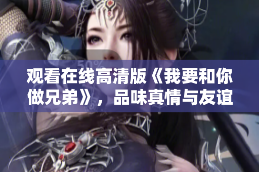观看在线高清版《我要和你做兄弟》，品味真情与友谊