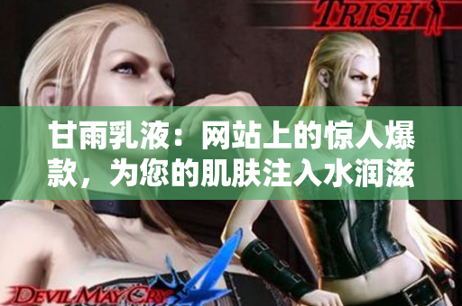 甘雨乳液：网站上的惊人爆款，为您的肌肤注入水润滋养