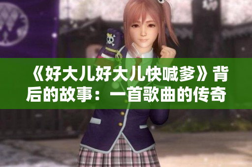 《好大儿好大儿快喊爹》背后的故事：一首歌曲的传奇起源