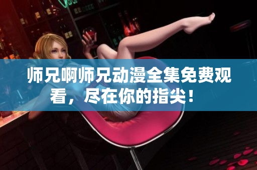 师兄啊师兄动漫全集免费观看，尽在你的指尖！ 