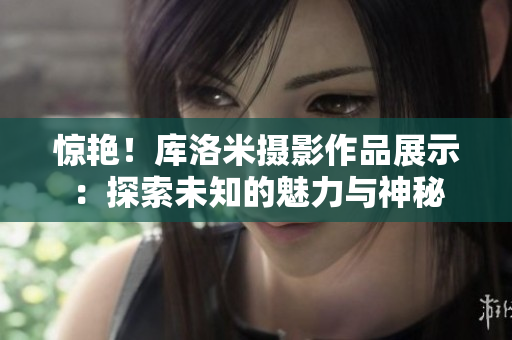 惊艳！库洛米摄影作品展示：探索未知的魅力与神秘