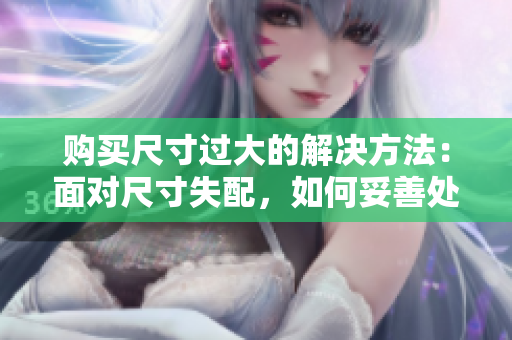 购买尺寸过大的解决方法：面对尺寸失配，如何妥善处理？