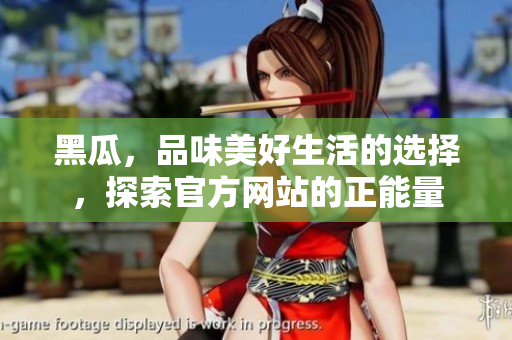黑瓜，品味美好生活的选择，探索官方网站的正能量
