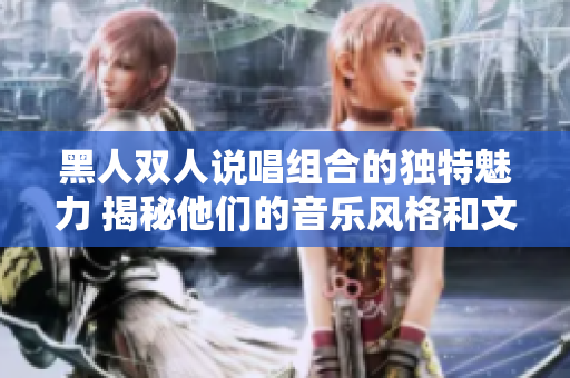 黑人双人说唱组合的独特魅力 揭秘他们的音乐风格和文化影响
