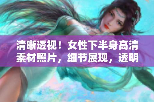 清晰透视！女性下半身高清素材照片，细节展现，透明背景，供设计使用。