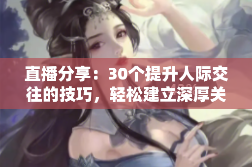 直播分享：30个提升人际交往的技巧，轻松建立深厚关系