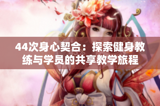 44次身心契合：探索健身教练与学员的共享教学旅程