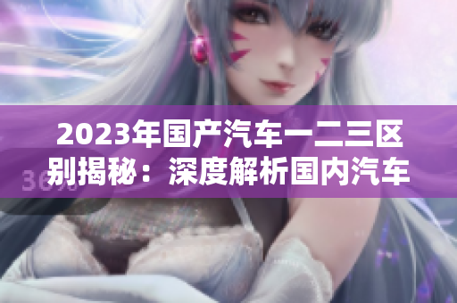 2023年国产汽车一二三区别揭秘：深度解析国内汽车市场的新趋势