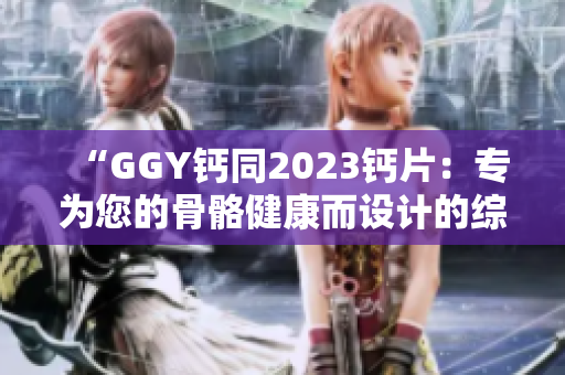 “GGY钙同2023钙片：专为您的骨骼健康而设计的综合钙补充方案”