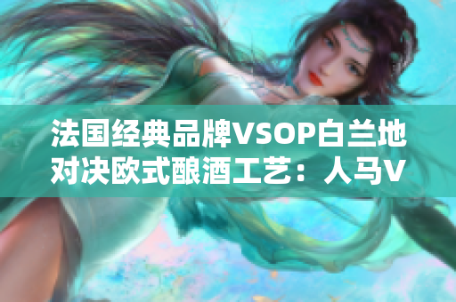 法国经典品牌VSOP白兰地对决欧式酿酒工艺：人马VSOP大战欧洲古典风情