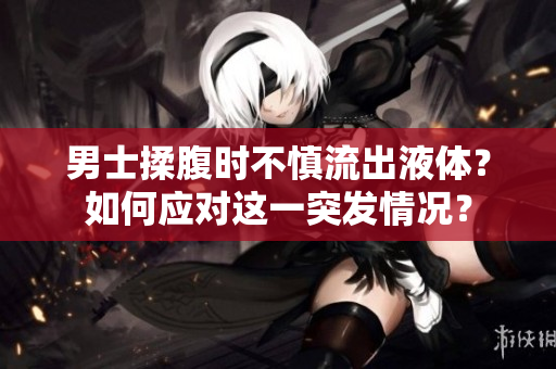 男士揉腹时不慎流出液体？如何应对这一突发情况？