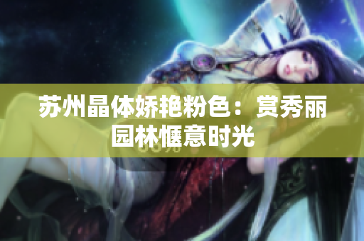 苏州晶体娇艳粉色：赏秀丽园林惬意时光