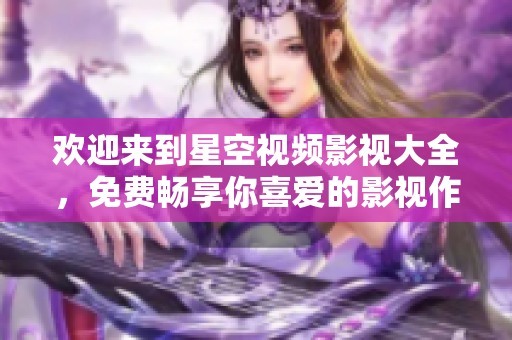 欢迎来到星空视频影视大全，免费畅享你喜爱的影视作品