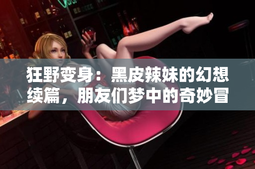 狂野变身：黑皮辣妹的幻想续篇，朋友们梦中的奇妙冒险