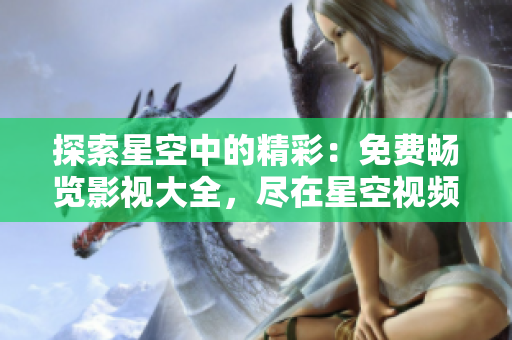 探索星空中的精彩：免费畅览影视大全，尽在星空视频！