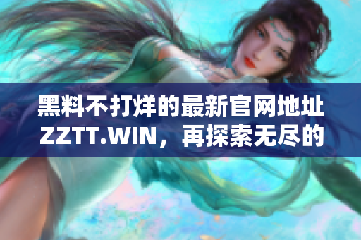 黑料不打烊的最新官网地址ZZTT.WIN，再探索无尽的趣味与资讯!