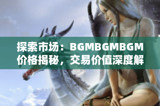 探索市场：BGMBGMBGM价格揭秘，交易价值深度解析