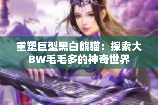 重塑巨型黑白熊猫：探索大BW毛毛多的神奇世界
