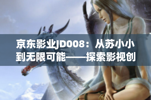 京东影业JD008：从苏小小到无限可能——探索影视创作的未来之路