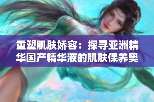 重塑肌肤娇容：探寻亚洲精华国产精华液的肌肤保养奥秘