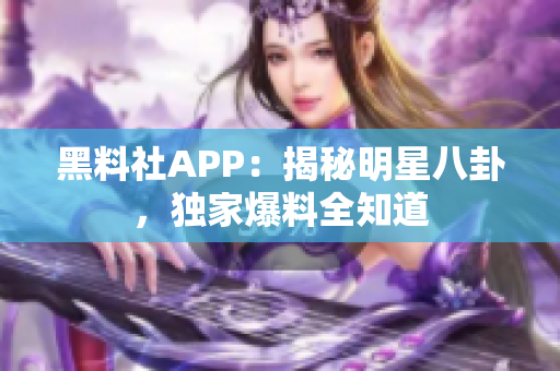 黑料社APP：揭秘明星八卦，独家爆料全知道
