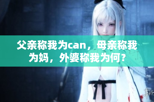父亲称我为can，母亲称我为妈，外婆称我为何？